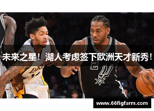 未来之星！湖人考虑签下欧洲天才新秀！