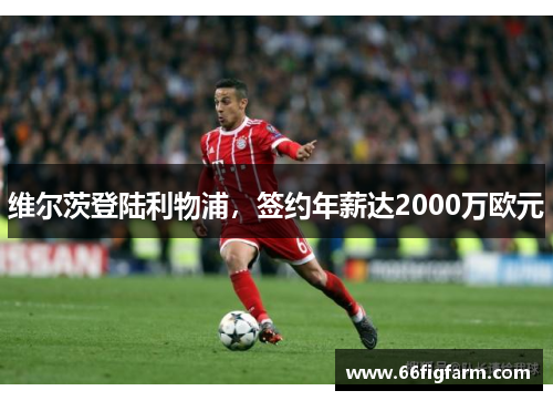 维尔茨登陆利物浦，签约年薪达2000万欧元